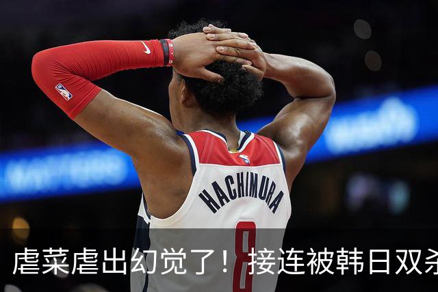 虐菜虐出幻觉了！接连被韩日双杀，中国男篮一短板不改难回亚洲前列
